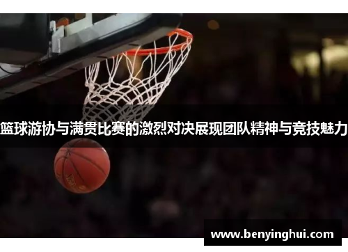 篮球游协与满贯比赛的激烈对决展现团队精神与竞技魅力